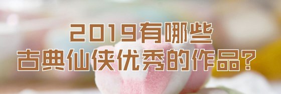 2019有哪些古典仙俠優秀的作品？