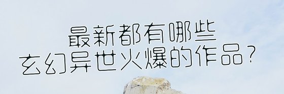 最新都有哪些玄幻異世火爆的作品？